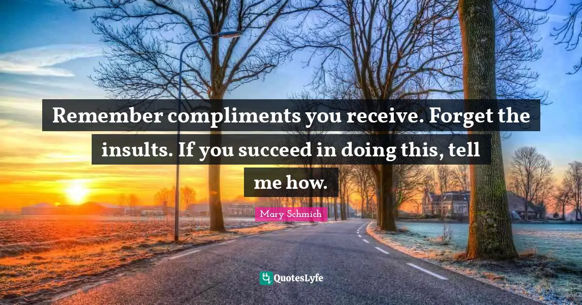 Remember compliments you receive. Forget the insults. If you succeed in doing this, tell me how.