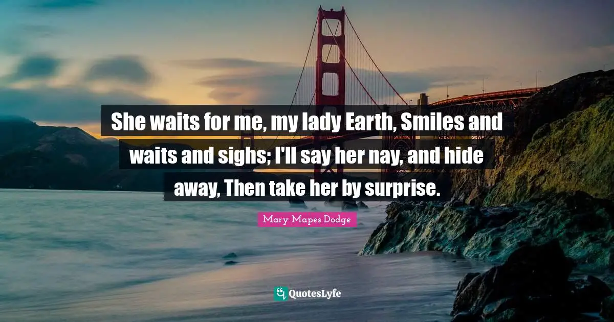 She waits for me, my lady Earth, Smiles and waits and sighs; I'll say her nay, and hide away, Then take her by surprise.