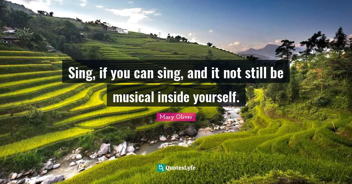 Sing, if you can sing, and it not still be musical inside yourself.