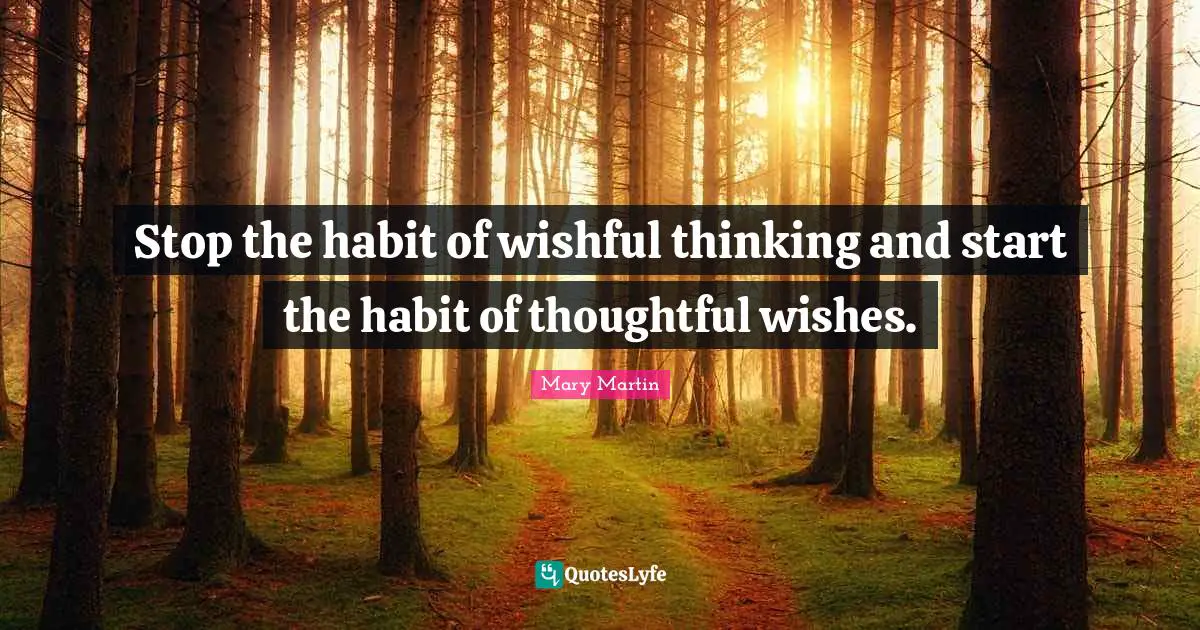 Stop the habit of wishful thinking and start the habit of thoughtful wishes.