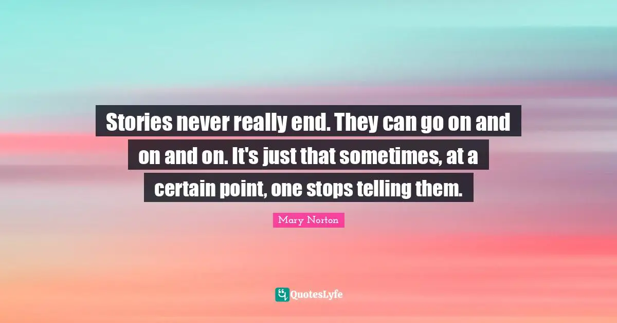 Stories never really end. They can go on and on and on. It's just that sometimes, at a certain point, one stops telling them.