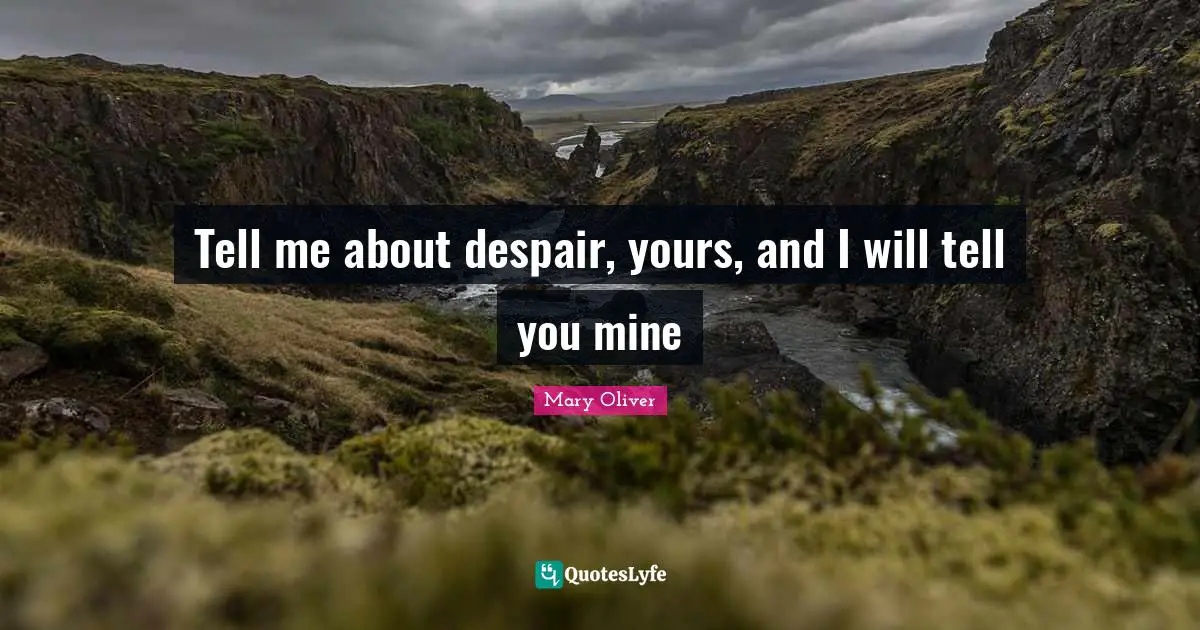 Geese Quotes: "Tell me about despair, yours, and I will tell you mine"