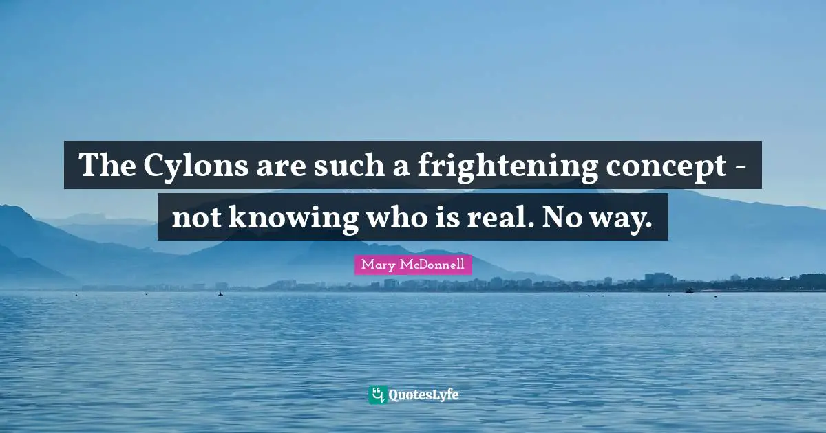 The Cylons are such a frightening concept - not knowing who is real. No way.
