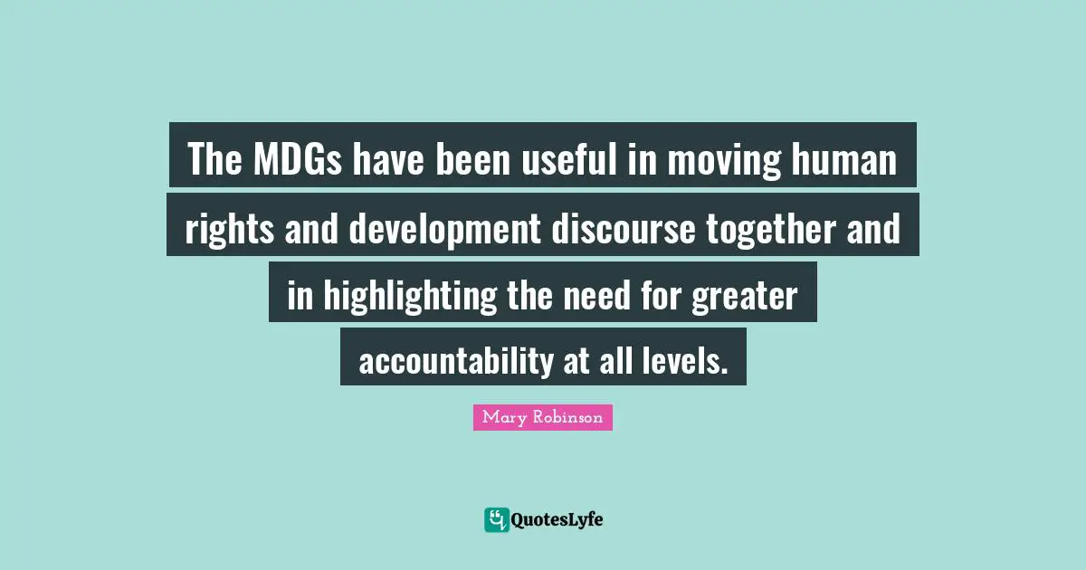 Mary Robinson Quotes: "The MDGs have been useful in moving human rights and development discourse together and in highlighting the need for greater accountability at all levels."