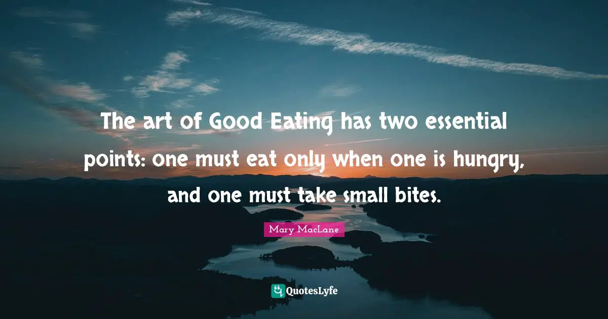 The art of Good Eating has two essential points: one must eat only when one is hungry, and one must take small bites.