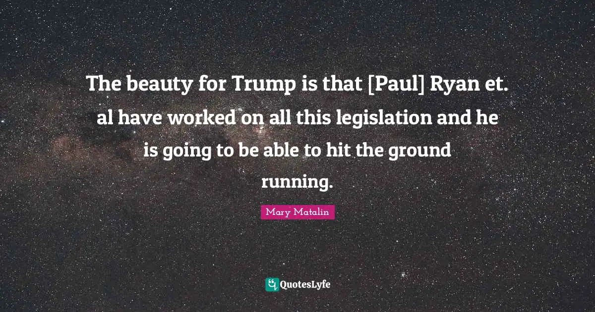 The beauty for Trump is that [Paul] Ryan et. al have worked on all this legislation and he is going to be able to hit the ground running.