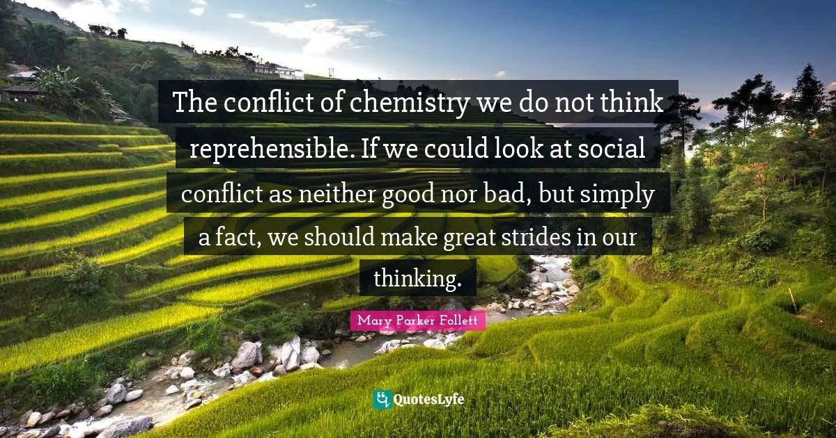 Mary Parker Follett Quotes: "The conflict of chemistry we do not think reprehensible. If we could look at social conflict as neither good nor bad, but simply a fact, we should make great strides in our thinking."