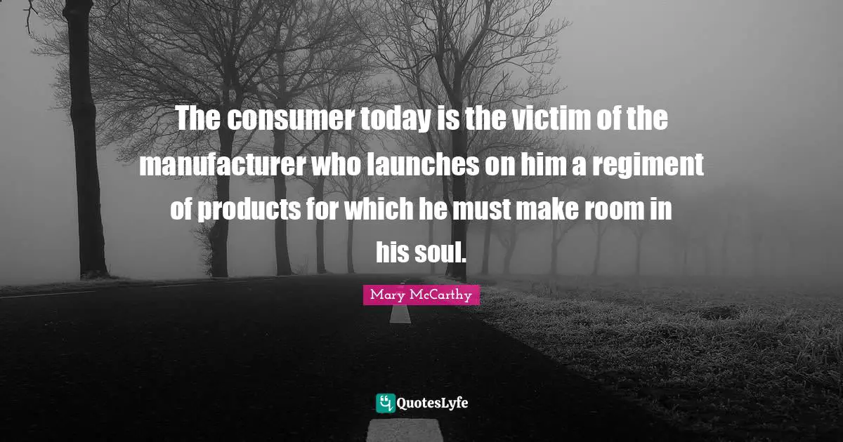 The consumer today is the victim of the manufacturer who launches on him a regiment of products for which he must make room in his soul.