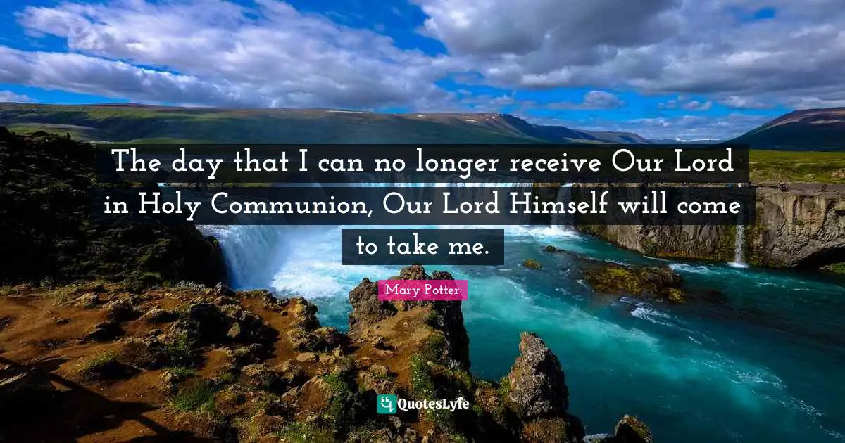 The day that I can no longer receive Our Lord in Holy Communion, Our Lord Himself will come to take me.