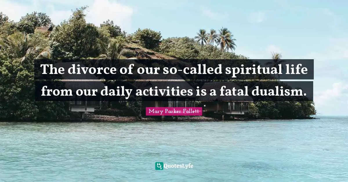 Mary Parker Follett Quotes: "The divorce of our so-called spiritual life from our daily activities is a fatal dualism."