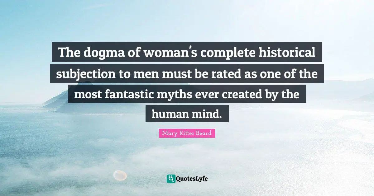 The dogma of woman's complete historical subjection to men must be rated as one of the most fantastic myths ever created by the human mind.