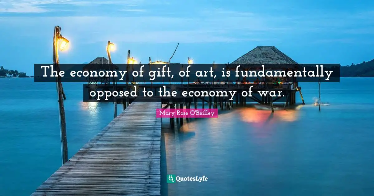 The economy of gift, of art, is fundamentally opposed to the economy of war.