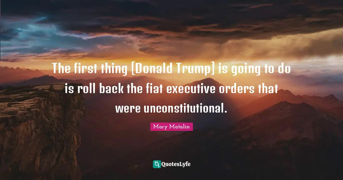 The first thing [Donald Trump] is going to do is roll back the fiat executive orders that were unconstitutional.