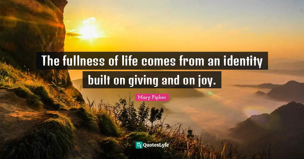 Mary Pipher Quotes: "The fullness of life comes from an identity built on giving and on joy."