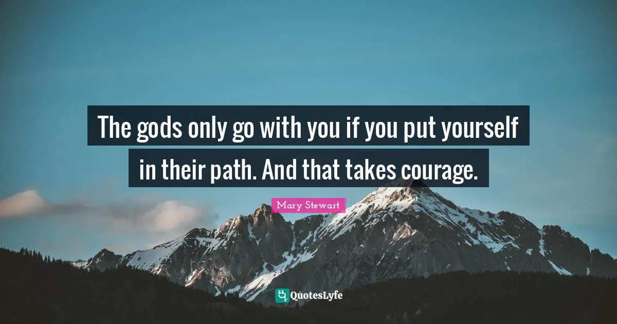The gods only go with you if you put yourself in their path. And that takes courage.