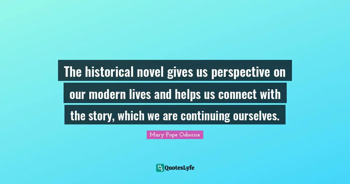 The historical novel gives us perspective on our modern lives and helps us connect with the story, which we are continuing ourselves.