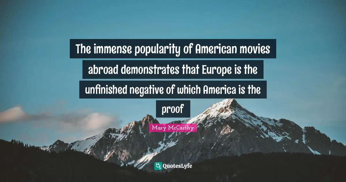 Mary McCarthy Quotes: "The immense popularity of American movies abroad demonstrates that Europe is the unfinished negative of which America is the proof"
