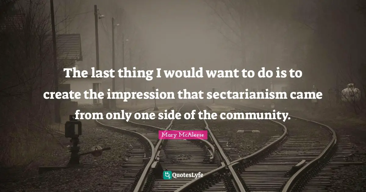 The last thing I would want to do is to create the impression that sectarianism came from only one side of the community.