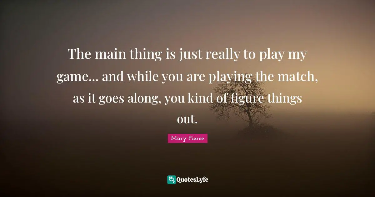 The main thing is just really to play my game... and while you are playing the match, as it goes along, you kind of figure things out.