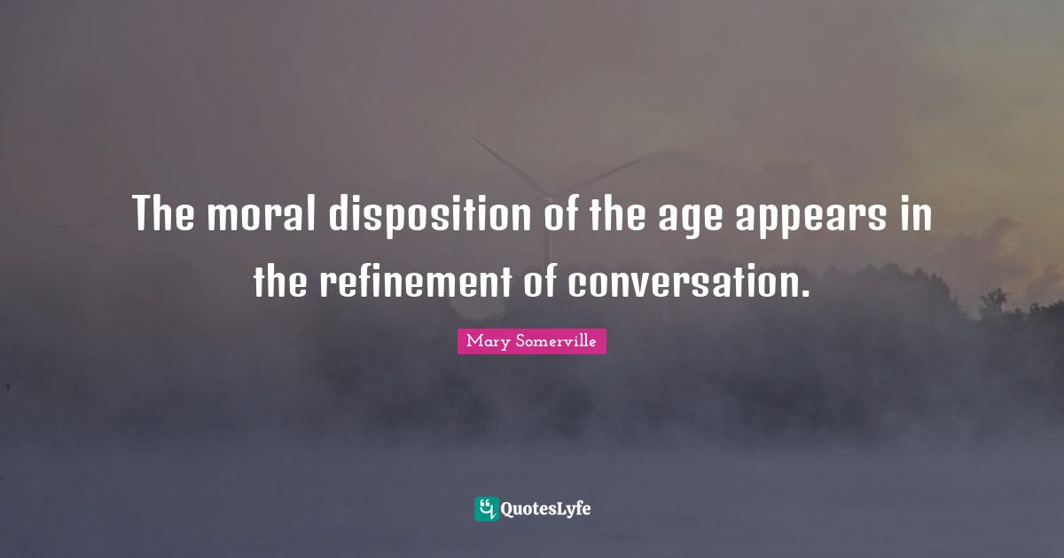 Disposition Quotes: "The moral disposition of the age appears in the refinement of conversation."