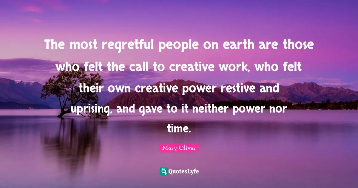 Mary Oliver Quotes: "The most regretful people on earth are those who felt the call to creative work, who felt their own creative power restive and uprising, and gave to it neither power nor time."