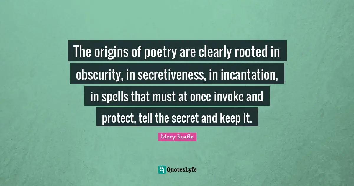 Mary Ruefle Quotes: "The origins of poetry are clearly rooted in obscurity, in secretiveness, in incantation, in spells that must at once invoke and protect, tell the secret and keep it."