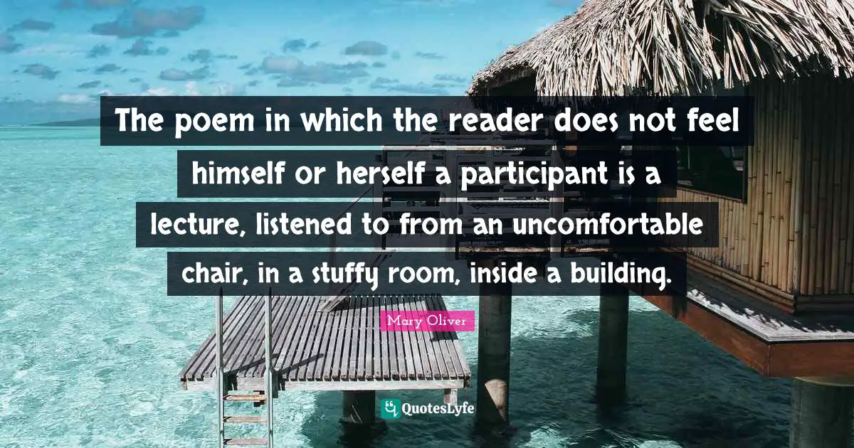 Lectures Quotes: "The poem in which the reader does not feel himself or herself a participant is a lecture, listened to from an uncomfortable chair, in a stuffy room, inside a building."