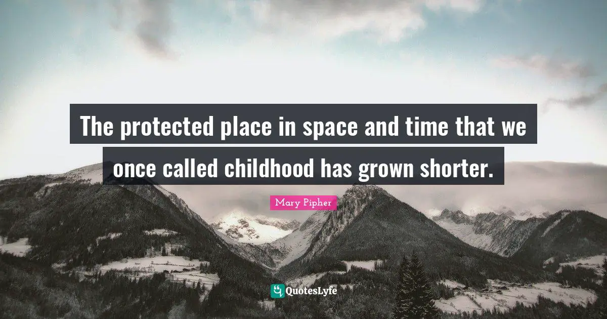 Mary Pipher Quotes: "The protected place in space and time that we once called childhood has grown shorter."