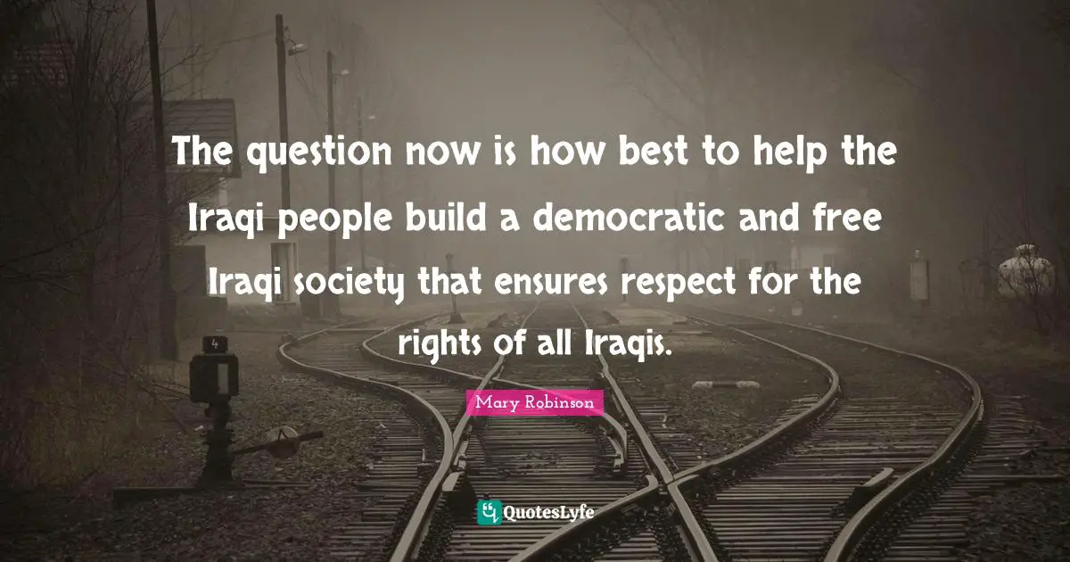 Mary Robinson Quotes: "The question now is how best to help the Iraqi people build a democratic and free Iraqi society that ensures respect for the rights of all Iraqis."