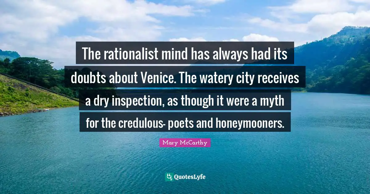 The rationalist mind has always had its doubts about Venice. The watery city receives a dry inspection, as though it were a myth for the credulous- poets and honeymooners.