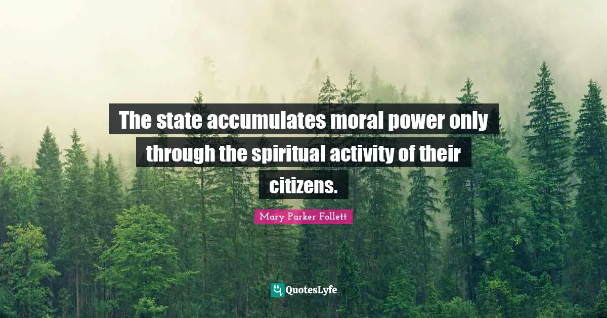 Mary Parker Follett Quotes: "The state accumulates moral power only through the spiritual activity of their citizens."