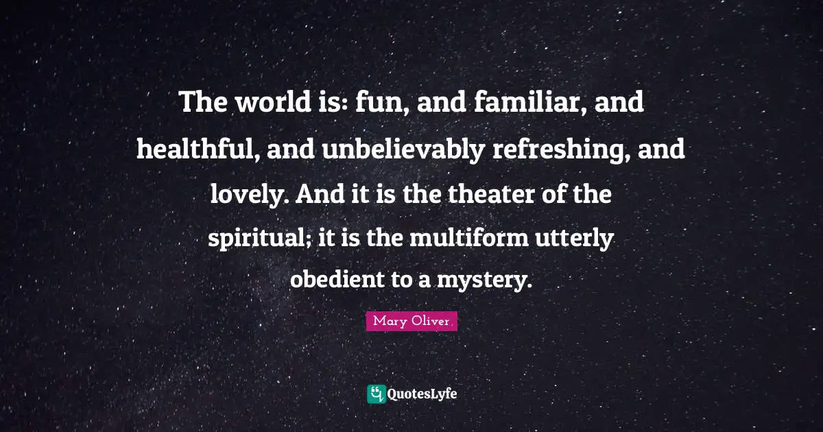 Refreshing Quotes: "The world is: fun, and familiar, and healthful, and unbelievably refreshing, and lovely. And it is the theater of the spiritual; it is the multiform utterly obedient to a mystery."