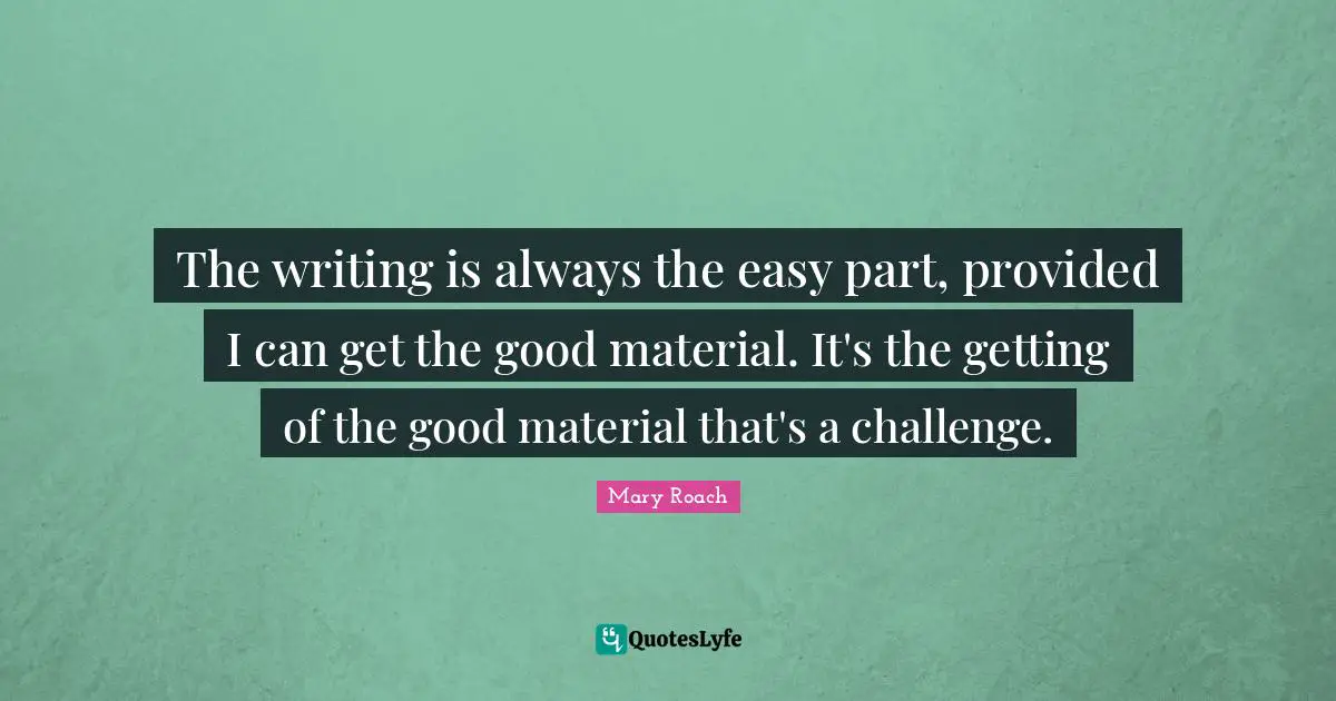 The writing is always the easy part, provided I can get the good material. It's the getting of the good material that's a challenge.