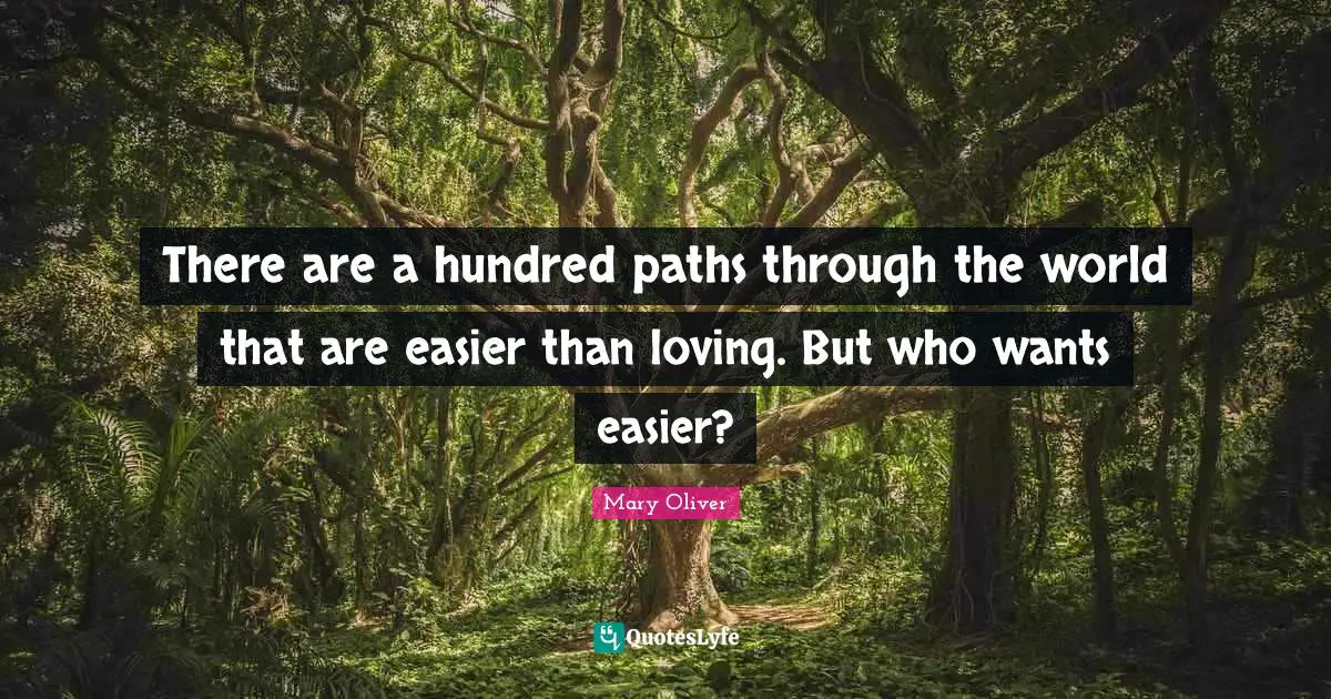 Mary Oliver Quotes: "There are a hundred paths through the world that are easier than loving. But who wants easier?"