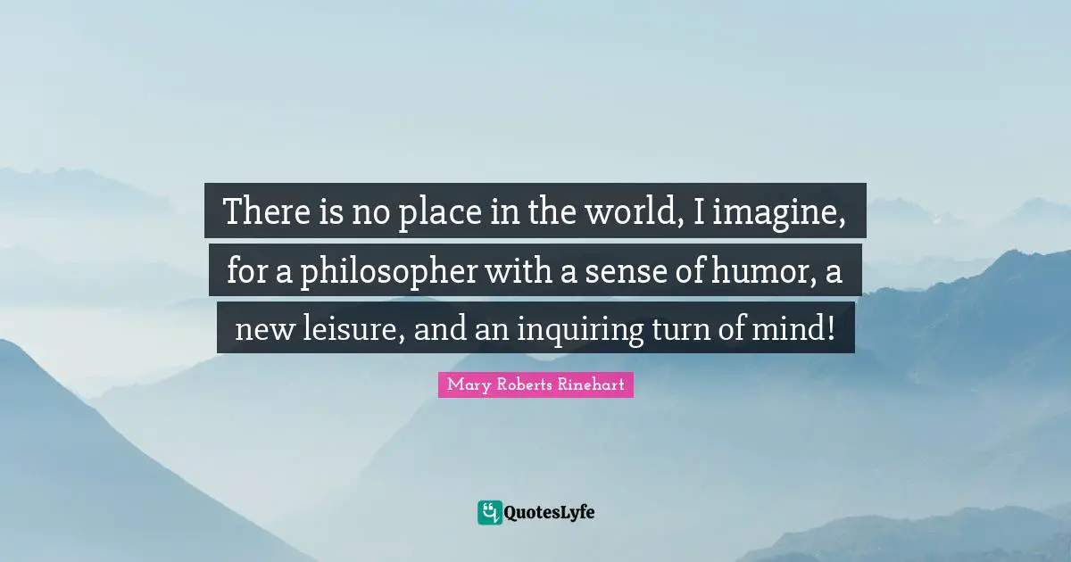 There is no place in the world, I imagine, for a philosopher with a sense of humor, a new leisure, and an inquiring turn of mind!