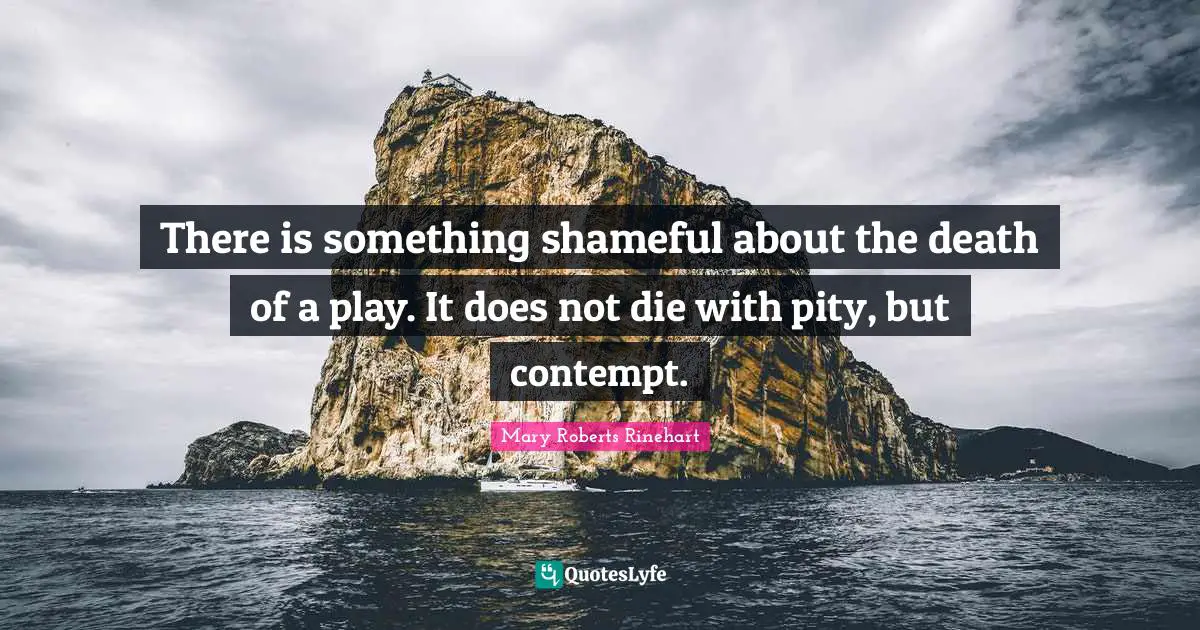 There is something shameful about the death of a play. It does not die with pity, but contempt.