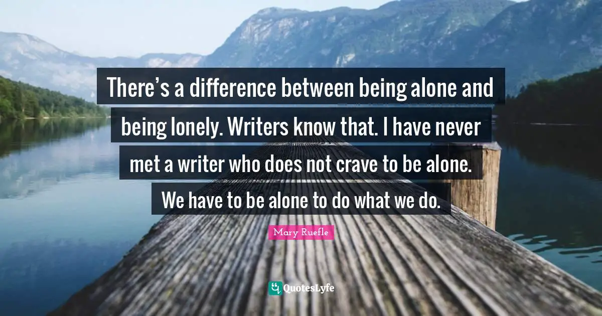 Mary Ruefle Quotes: "There’s a difference between being alone and being lonely. Writers know that. I have never met a writer who does not crave to be alone. We have to be alone to do what we do."