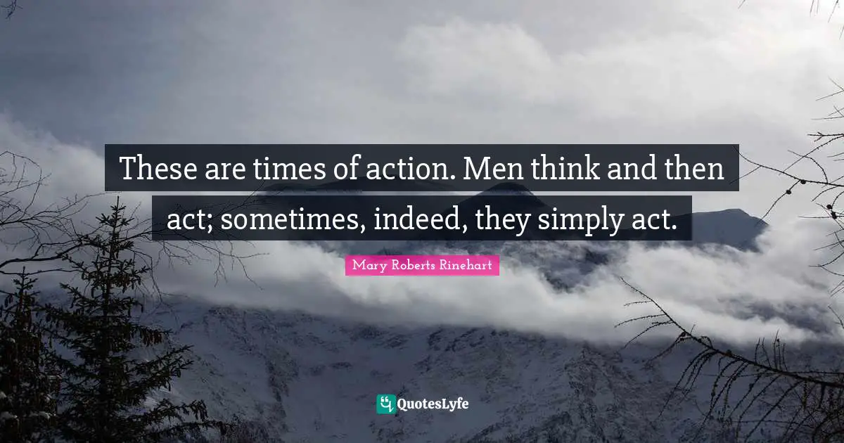 These are times of action. Men think and then act; sometimes, indeed, they simply act.