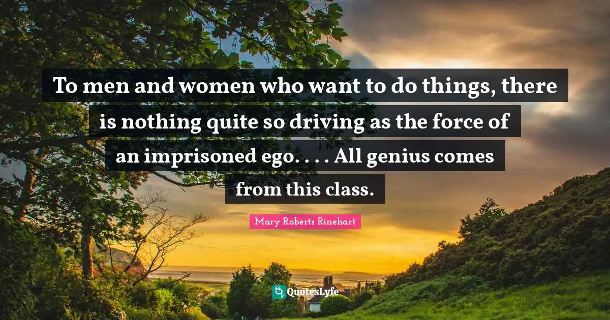 To men and women who want to do things, there is nothing quite so driving as the force of an imprisoned ego. . . . All genius comes from this class.