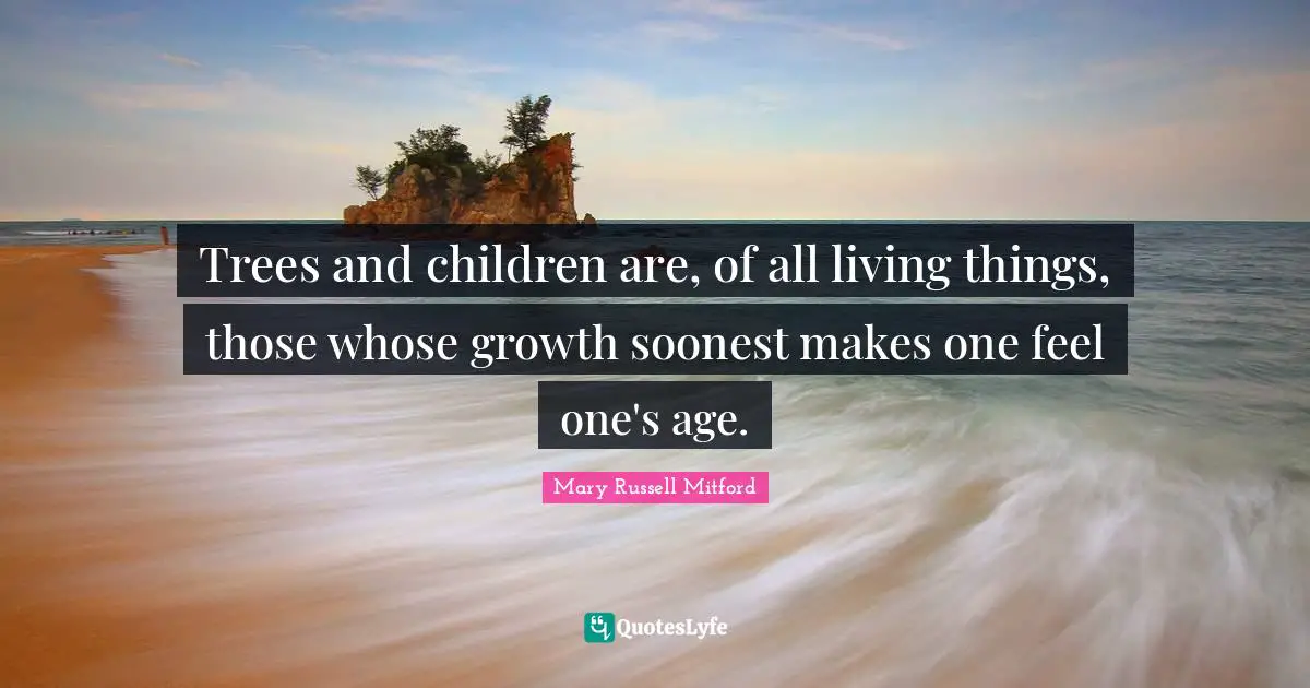 Trees and children are, of all living things, those whose growth soonest makes one feel one's age.