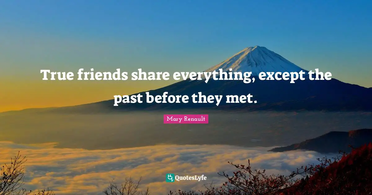 True friends share everything, except the past before they met.