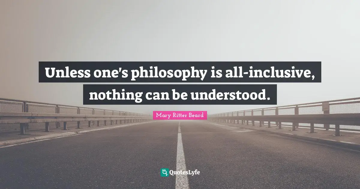 Unless one's philosophy is all-inclusive, nothing can be understood.