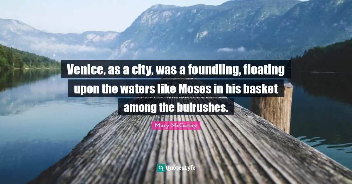 Venice, as a city, was a foundling, floating upon the waters like Moses in his basket among the bulrushes.