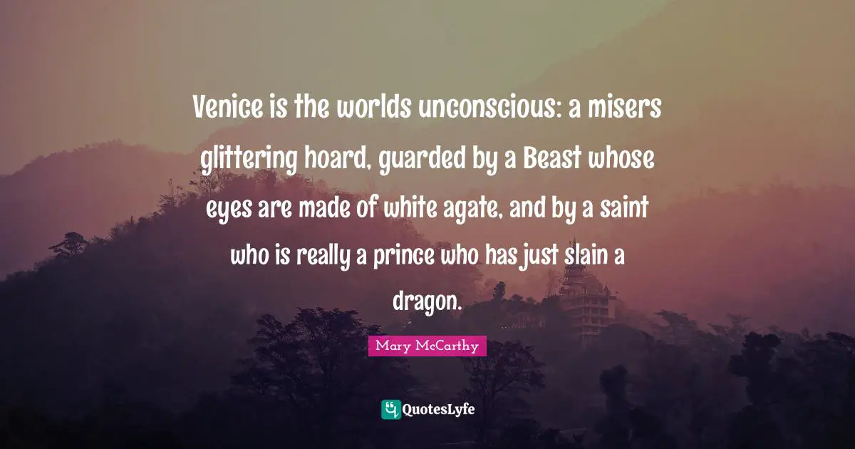 Guarded Quotes: "Venice is the worlds unconscious: a misers glittering hoard, guarded by a Beast whose eyes are made of white agate, and by a saint who is really a prince who has just slain a dragon."
