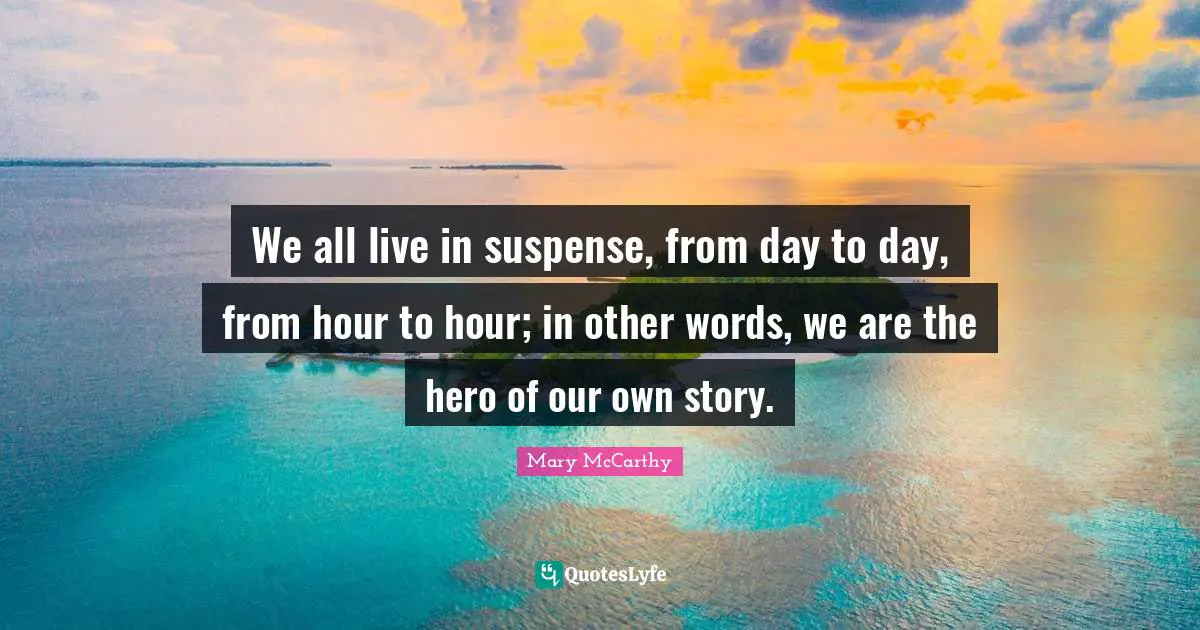 Positive Attitude Quotes: "We all live in suspense, from day to day, from hour to hour; in other words, we are the hero of our own story."