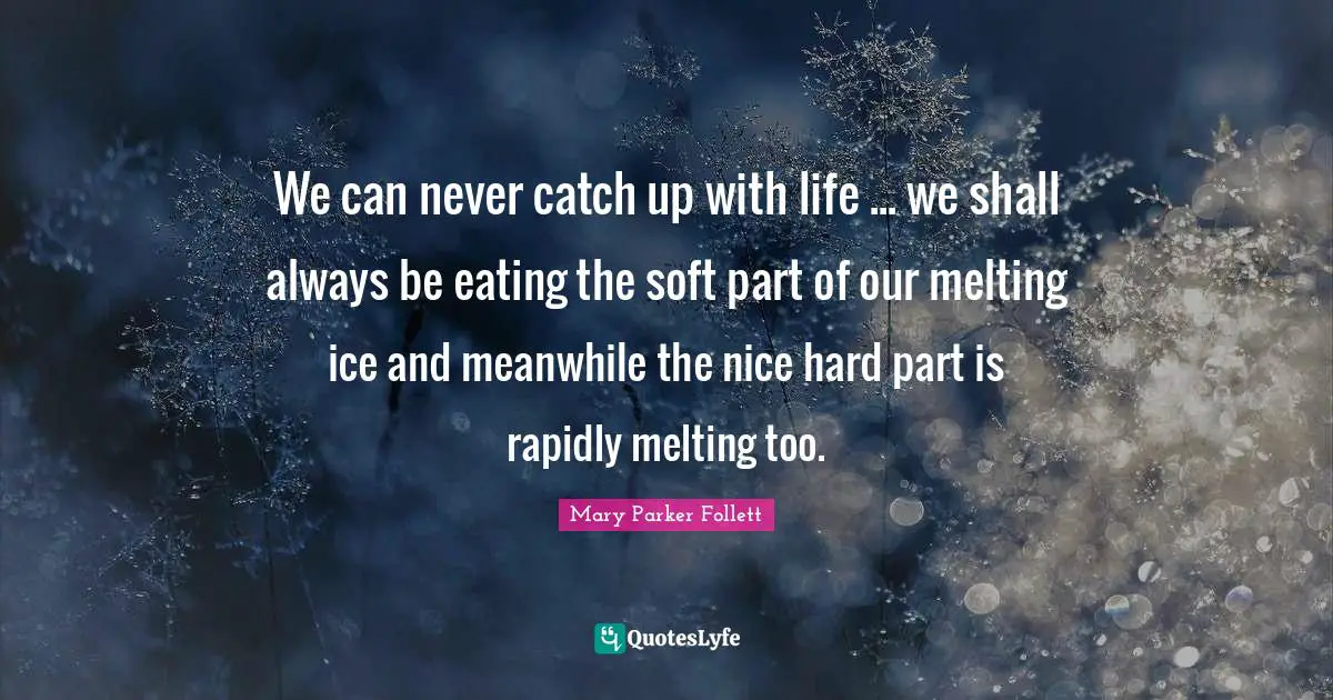 Mary Parker Follett Quotes: "We can never catch up with life ... we shall always be eating the soft part of our melting ice and meanwhile the nice hard part is rapidly melting too."