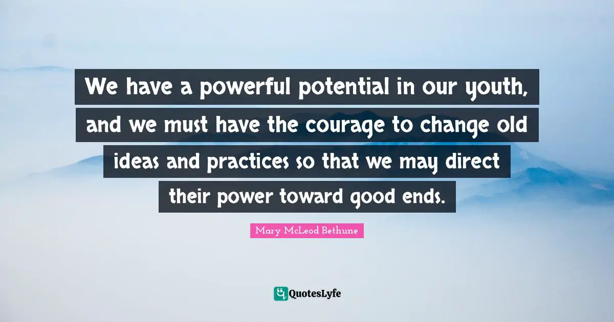 Mary McLeod Bethune Quotes: We have a powerful potential in our youth, and we must have the courage to change old ideas and practices so that we may direct their power toward good ends.