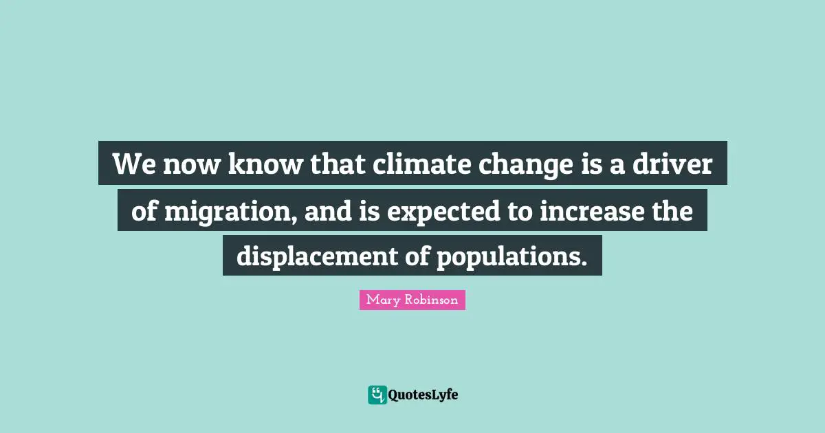 Mary Robinson Quotes: "We now know that climate change is a driver of migration, and is expected to increase the displacement of populations."