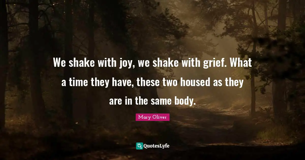 Mary Oliver Quotes: "We shake with joy, we shake with grief. What a time they have, these two housed as they are in the same body."