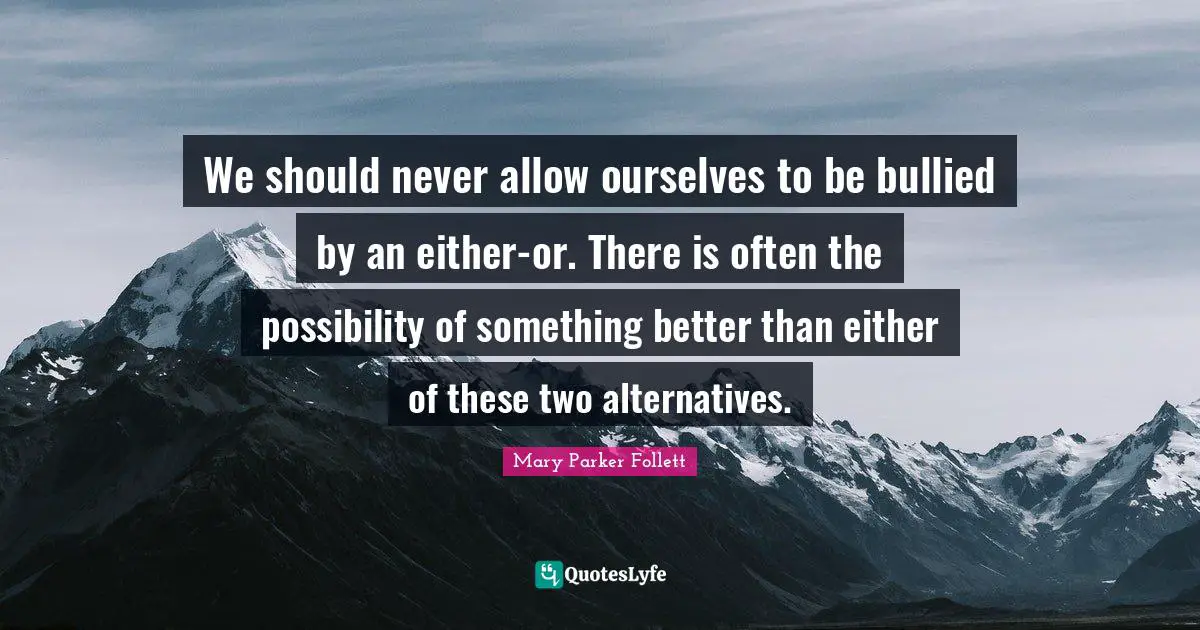 Mary Parker Follett Quotes: "We should never allow ourselves to be bullied by an either-or. There is often the possibility of something better than either of these two alternatives."
